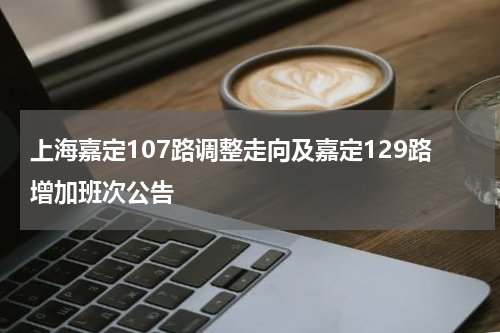 上海嘉定107路调整走向及嘉定129路增加班次公告