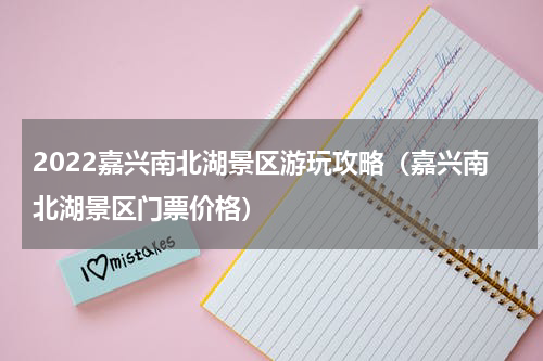 2022嘉兴南北湖景区游玩攻略（嘉兴南北湖景区门票价格）