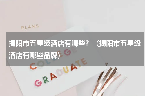 揭阳市五星级酒店有哪些？（揭阳市五星级酒店有哪些品牌）