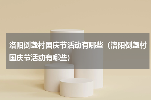 洛阳倒盏村国庆节活动有哪些（洛阳倒盏村国庆节活动有哪些）