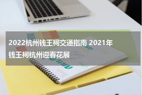 2022杭州钱王祠交通指南 2021年钱王祠杭州迎春花展