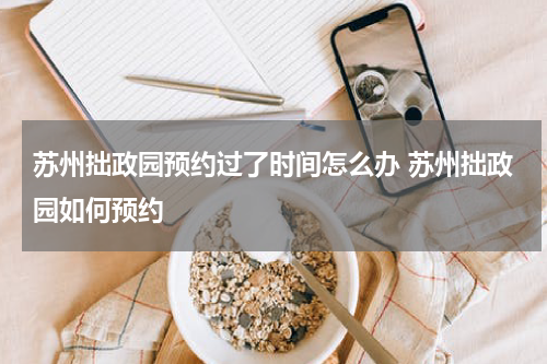 苏州拙政园预约过了时间怎么办 苏州拙政园如何预约