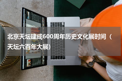 北京天坛建成600周年历史文化展时间（天坛六百年大展）