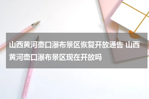 山西黄河壶口瀑布景区恢复开放通告 山西黄河壶口瀑布景区现在开放吗