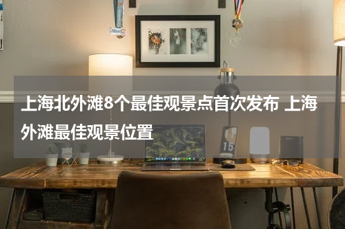 上海北外滩8个最佳观景点首次发布 上海外滩最佳观景位置
