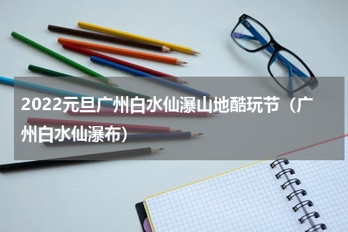 2022元旦广州白水仙瀑山地酷玩节（广州白水仙瀑布）