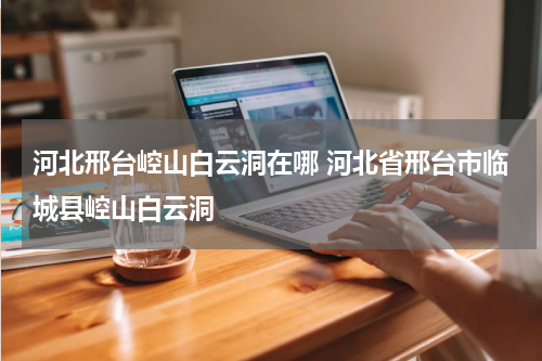 河北邢台崆山白云洞在哪 河北省邢台市临城县崆山白云洞