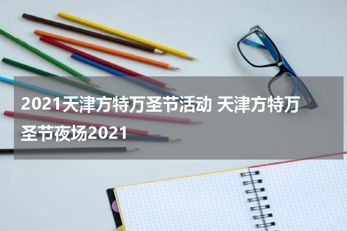 2021天津方特万圣节活动 天津方特万圣节夜场2021