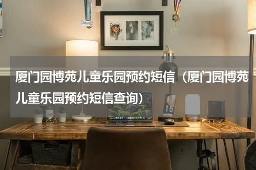 厦门园博苑儿童乐园预约短信（厦门园博苑儿童乐园预约短信查询）