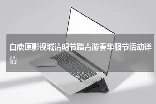 白鹿原影视城清明节踏青游春华服节活动详情