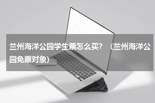 兰州海洋公园学生票怎么买？（兰州海洋公园免票对象）