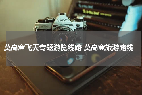 莫高窟飞天专题游览线路 莫高窟旅游路线