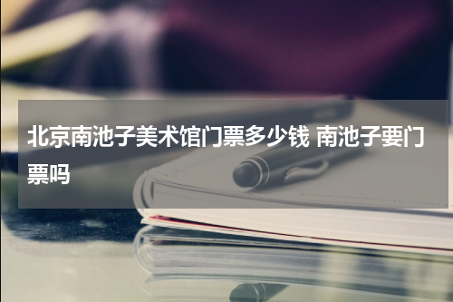 北京南池子美术馆门票多少钱 南池子要门票吗