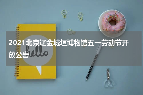2021北京辽金城垣博物馆五一劳动节开放公告