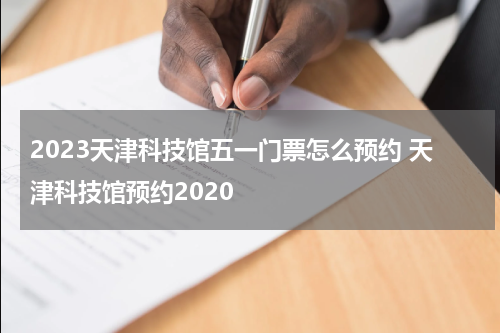 2023天津科技馆五一门票怎么预约 天津科技馆预约2020