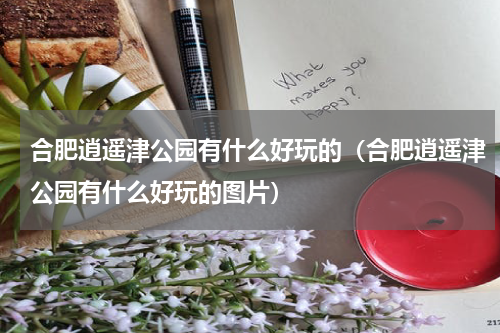 合肥逍遥津公园有什么好玩的（合肥逍遥津公园有什么好玩的图片）