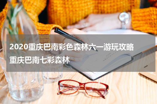 2020重庆巴南彩色森林六一游玩攻略 重庆巴南七彩森林