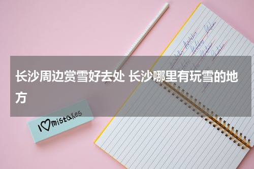 长沙周边赏雪好去处 长沙哪里有玩雪的地方