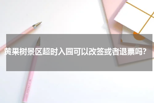 黄果树景区超时入园可以改签或者退票吗？