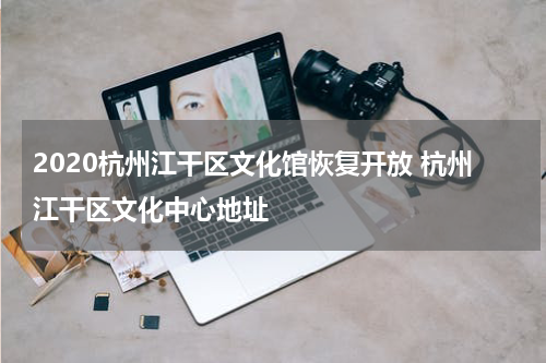 2020杭州江干区文化馆恢复开放 杭州江干区文化中心地址