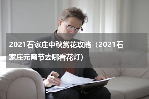 2021石家庄中秋赏花攻略（2021石家庄元宵节去哪看花灯）