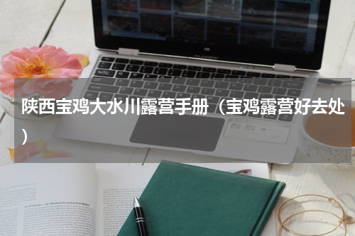 陕西宝鸡大水川露营手册（宝鸡露营好去处）