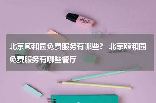 北京颐和园免费服务有哪些？ 北京颐和园免费服务有哪些餐厅