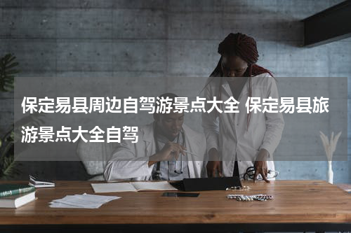 保定易县周边自驾游景点大全 保定易县旅游景点大全自驾