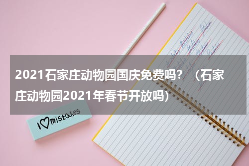 2021石家庄动物园国庆免费吗？（石家庄动物园2021年春节开放吗）