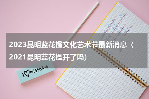2023昆明蓝花楹文化艺术节最新消息（2021昆明蓝花楹开了吗）