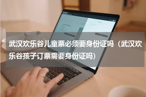 武汉欢乐谷儿童票必须要身份证吗（武汉欢乐谷孩子订票需要身份证吗）