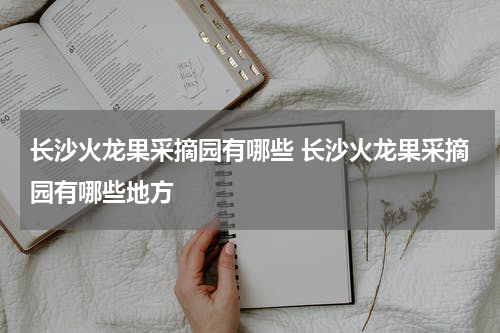 长沙火龙果采摘园有哪些 长沙火龙果采摘园有哪些地方