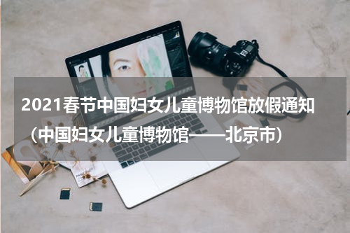 2021春节中国妇女儿童博物馆放假通知（中国妇女儿童博物馆——北京市）