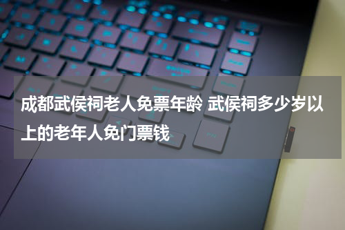 成都武侯祠老人免票年龄 武侯祠多少岁以上的老年人免门票钱