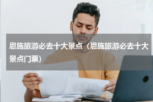 恩施旅游必去十大景点（恩施旅游必去十大景点门票）