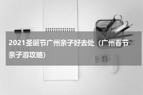 2021圣诞节广州亲子好去处（广州春节亲子游攻略）