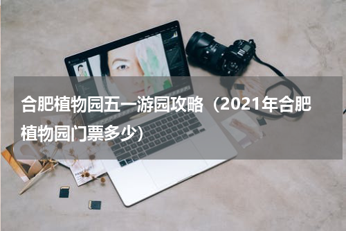 合肥植物园五一游园攻略（2021年合肥植物园门票多少）