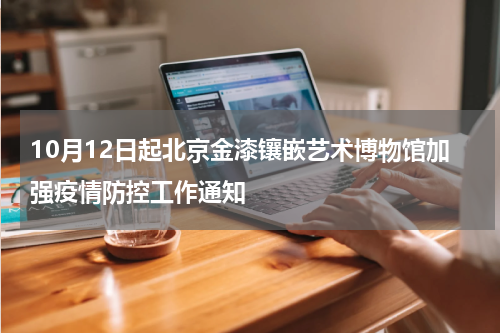 10月12日起北京金漆镶嵌艺术博物馆加强疫情防控工作通知