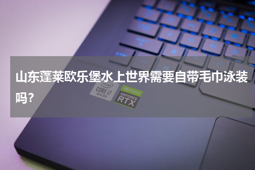 山东蓬莱欧乐堡水上世界需要自带毛巾泳装吗？