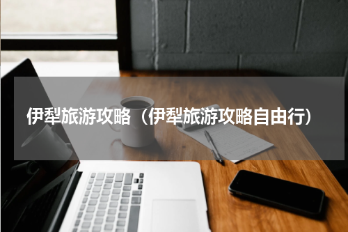 伊犁旅游攻略（伊犁旅游攻略自由行）