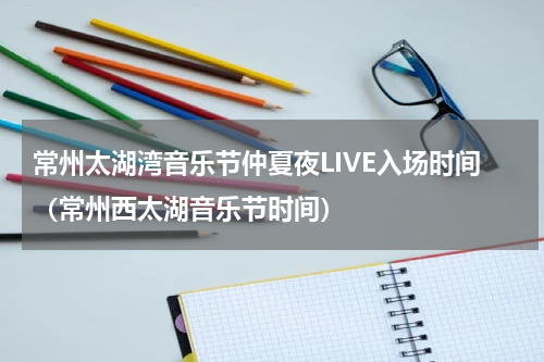 常州太湖湾音乐节仲夏夜LIVE入场时间（常州西太湖音乐节时间）