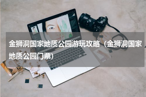 金狮洞国家地质公园游玩攻略（金狮洞国家地质公园门票）