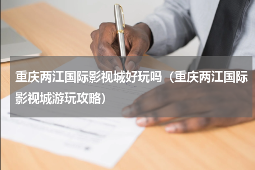重庆两江国际影视城好玩吗（重庆两江国际影视城游玩攻略）