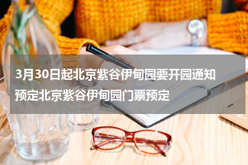3月30日起北京紫谷伊甸园要开园通知 预定北京紫谷伊甸园门票预定