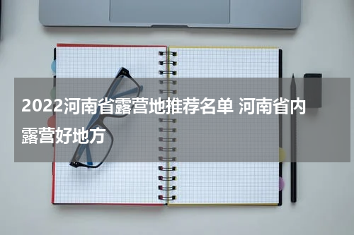2022河南省露营地推荐名单 河南省内露营好地方