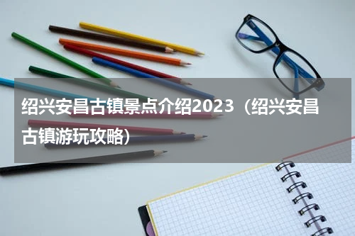 绍兴安昌古镇景点介绍2023（绍兴安昌古镇游玩攻略）