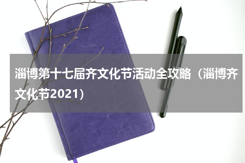 淄博第十七届齐文化节活动全攻略（淄博齐文化节2021）