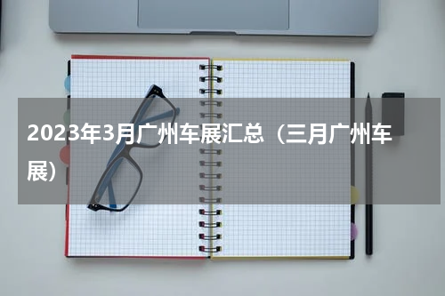 2023年3月广州车展汇总（三月广州车展）