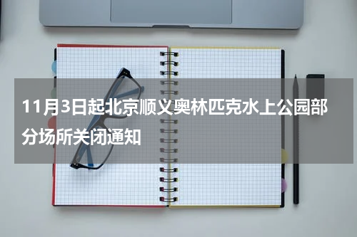 11月3日起北京顺义奥林匹克水上公园部分场所关闭通知