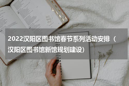 2022汉阳区图书馆春节系列活动安排（汉阳区图书馆新馆规划建设）